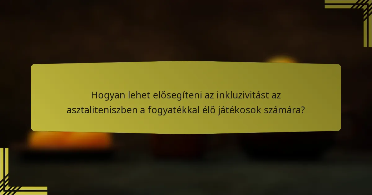 Hogyan lehet elősegíteni az inkluzivitást az asztaliteniszben a fogyatékkal élő játékosok számára?