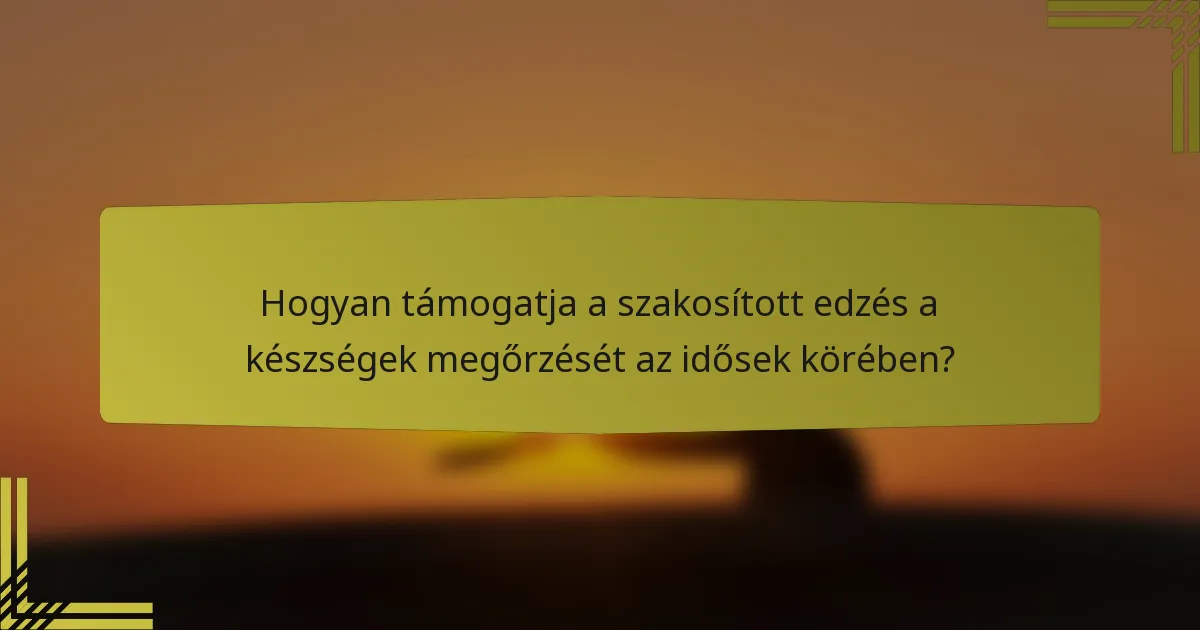 Hogyan támogatja a szakosított edzés a készségek megőrzését az idősek körében?