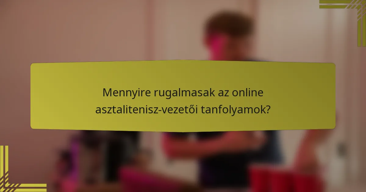 Mennyire rugalmasak az online asztalitenisz-vezetői tanfolyamok?