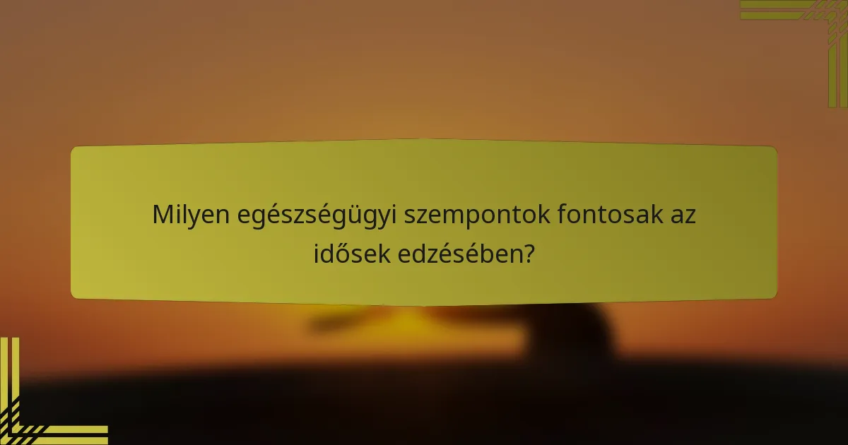 Milyen egészségügyi szempontok fontosak az idősek edzésében?