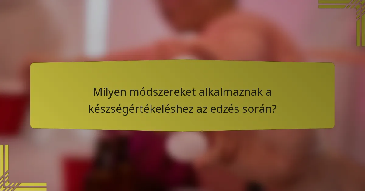 Milyen módszereket alkalmaznak a készségértékeléshez az edzés során?