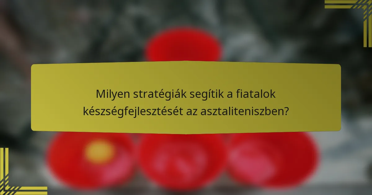 Milyen stratégiák segítik a fiatalok készségfejlesztését az asztaliteniszben?